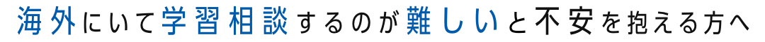 海外にいて学習相談するのが難しいと不安を抱える方へ