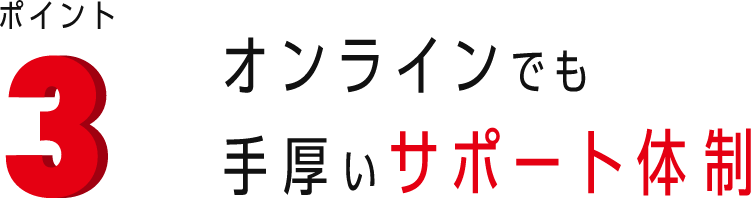 ポイント3 オンラインでも手厚いサポート体制