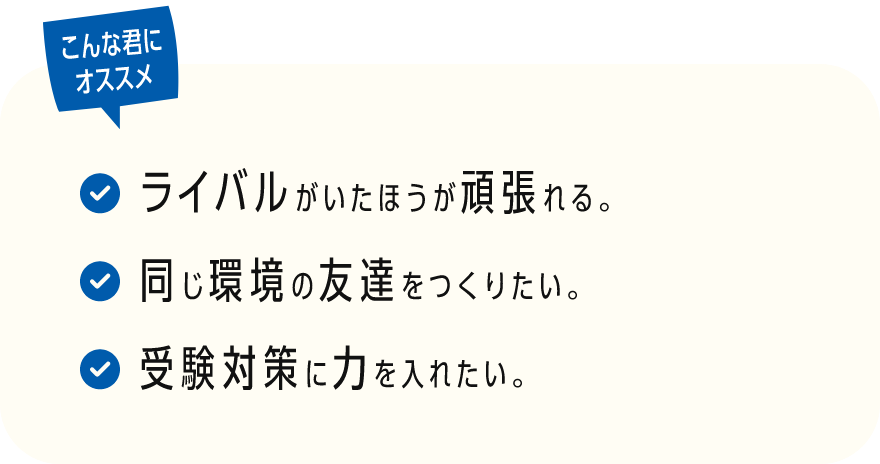 こんな君にオススメ→ライバルがいたほうが頑張れる、同じ環境の友達をつくりたい、受験対策に力を入れたい