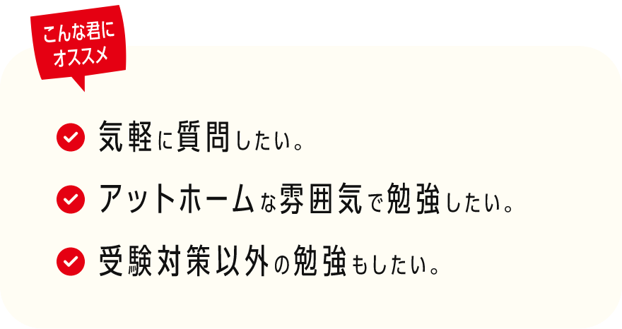 こんな君にオススメ→気軽に質問したい、アットホームな雰囲気で勉強したい、受験対策以外の勉強もしたい