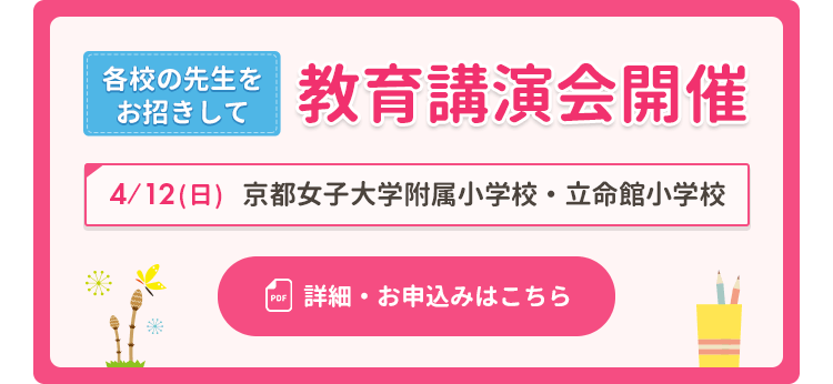 各校の先生をお招きして教育講演会開催 4月12日（日曜日）京都女子大学附属小学校・立命館小学校 詳細・お申込みはこちら（PDF）