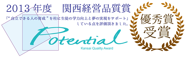 2013年度 関西経営品質賞 優秀賞受賞 「自立できる人の育成」を柱に生徒の学力向上と夢の実現のサポートしている点を評価いただきました。Potential Kansai Quality Award